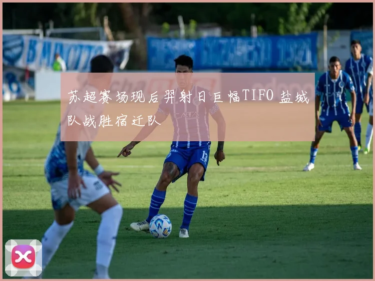 苏超赛场现后羿射日巨幅TIFO 盐城队战胜宿迁队