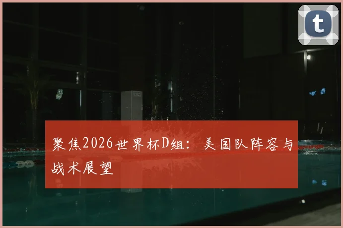 聚焦2026世界杯D组:美国队阵容与战术展望
