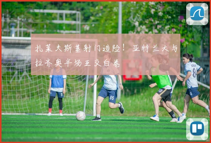 扎莱夫斯基射门造险!亚特兰大与拉齐奥半场互交白卷