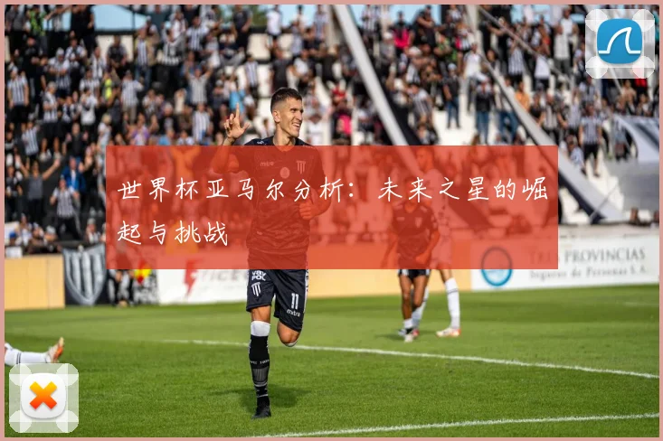 世界杯亚马尔分析：未来之星的崛起与挑战
