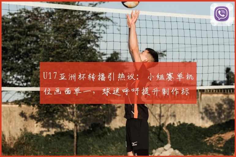 U17亚洲杯转播引热议:小组赛单机位画面单一,球迷呼吁提升制作标准