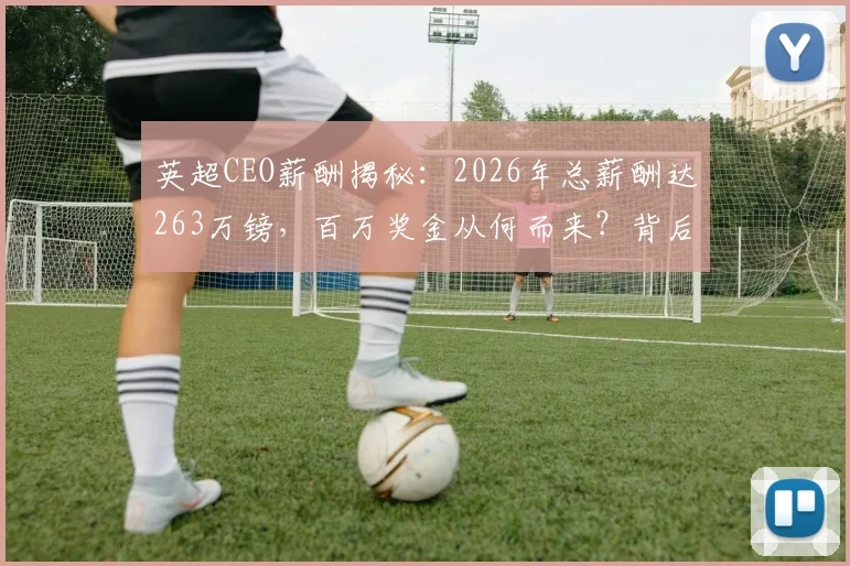 英超CEO薪酬揭秘：2026年总薪酬达263万镑，百万奖金从何而来？背后机制引关注