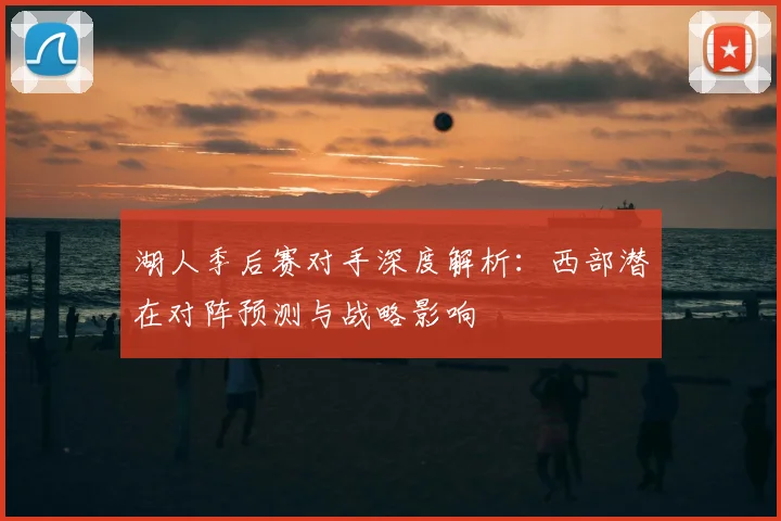 湖人季后赛对手深度解析：西部潜在对阵预测与战略影响