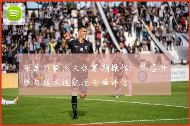 深度拆解热火休赛期操作:阵容升级与战术适配性全面评估