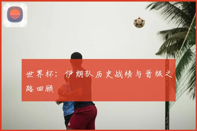 世界杯:伊朗队历史战绩与晋级之路回顾
