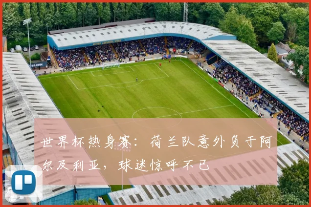 世界杯热身赛：荷兰队意外负于阿尔及利亚，球迷惊呼不已