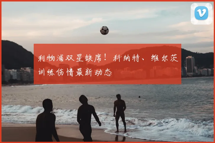 利物浦双星缺席！科纳特、维尔茨训练伤情最新动态