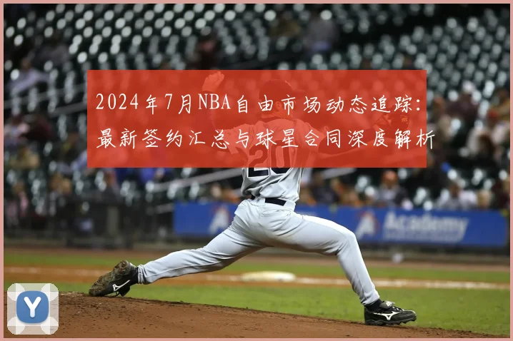 2024年7月NBA自由市场动态追踪：最新签约汇总与球星合同深度解析