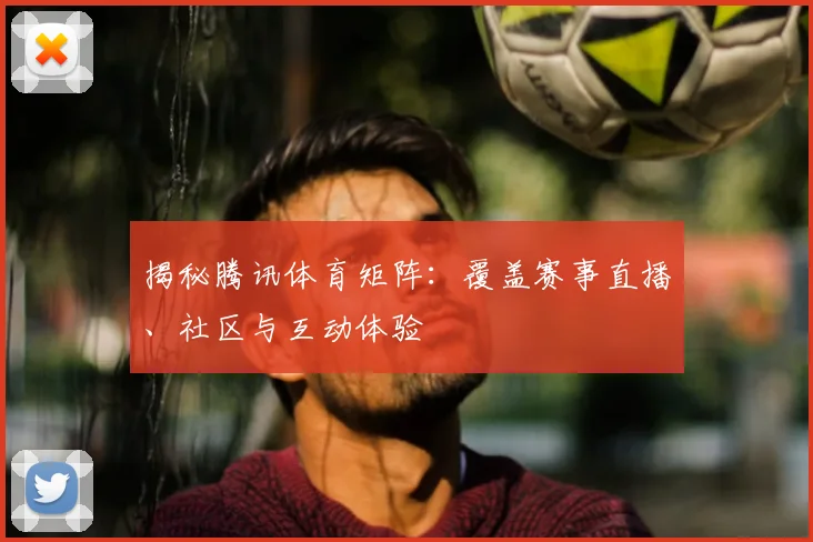 揭秘腾讯体育矩阵:覆盖赛事直播、社区与互动体验