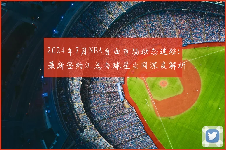 2024年7月NBA自由市场动态追踪:最新签约汇总与球星合同深度解析