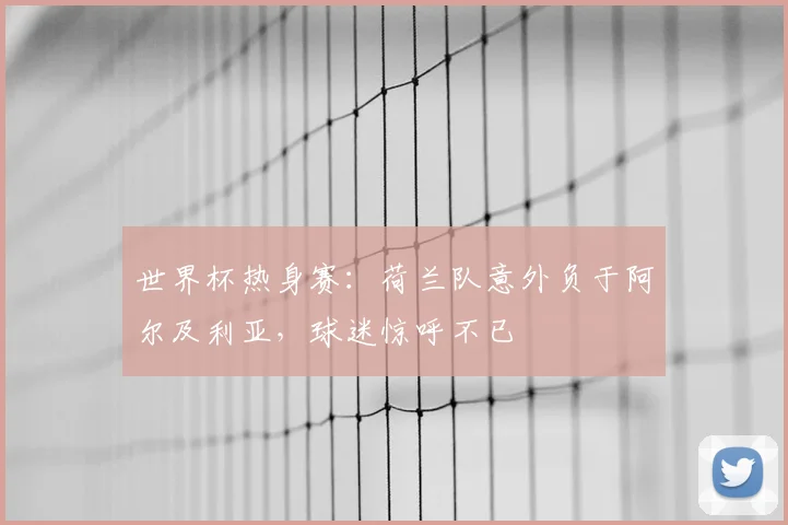 世界杯热身赛：荷兰队意外负于阿尔及利亚，球迷惊呼不已