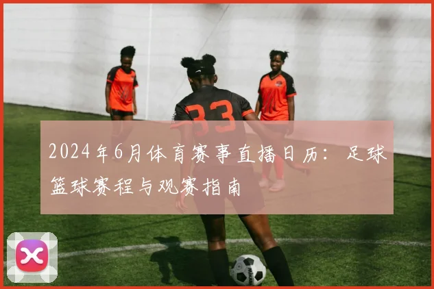 2024年6月体育赛事直播日历：足球篮球赛程与观赛指南
