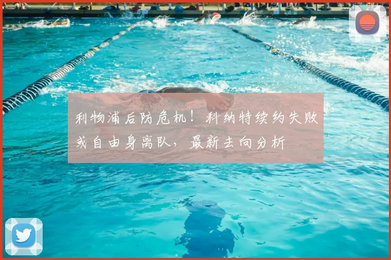 利物浦后防危机!科纳特续约失败或自由身离队,最新去向分析