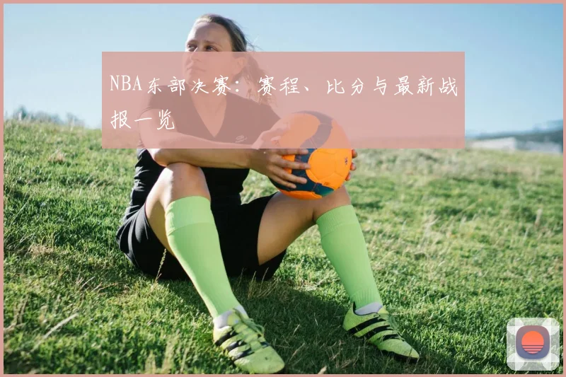 NBA东部决赛:赛程、比分与最新战报一览