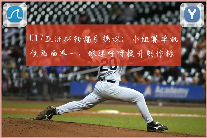 U17亚洲杯转播引热议：小组赛单机位画面单一，球迷呼吁提升制作标准