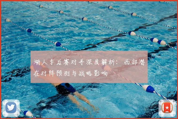 湖人季后赛对手深度解析:西部潜在对阵预测与战略影响