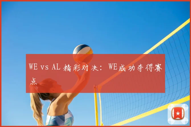 WE vs AL 精彩对决：WE成功夺得赛点