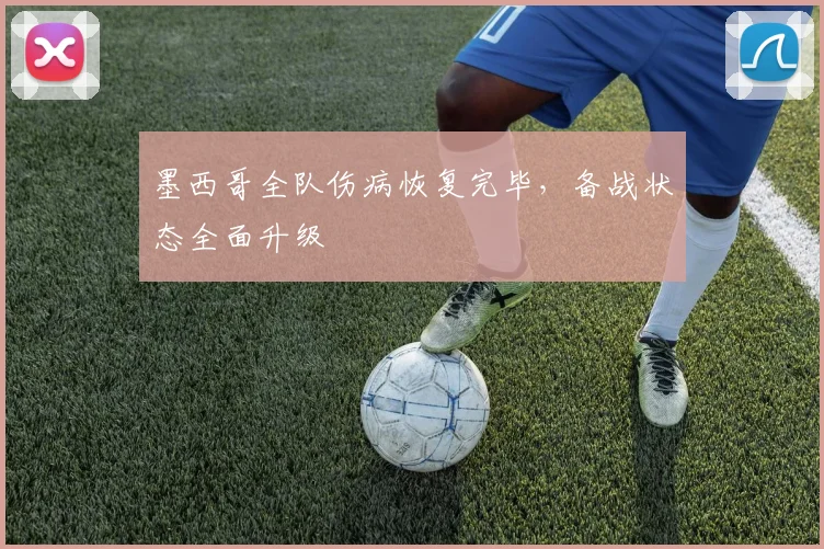 墨西哥全队伤病恢复完毕,备战状态全面升级