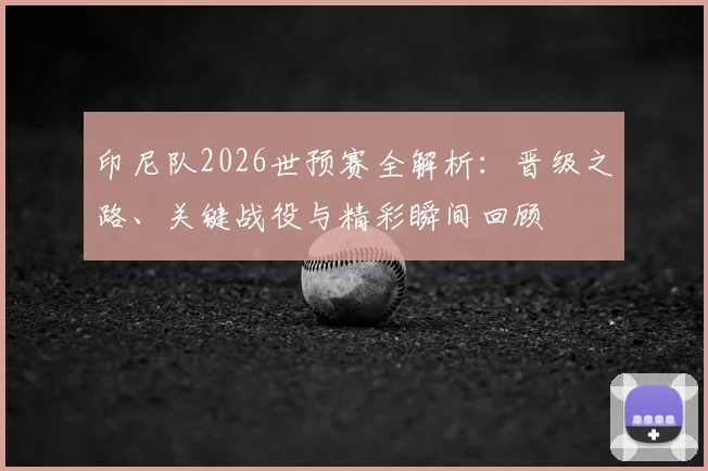 印尼队2026世预赛全解析:晋级之路、关键战役与精彩瞬间回顾
