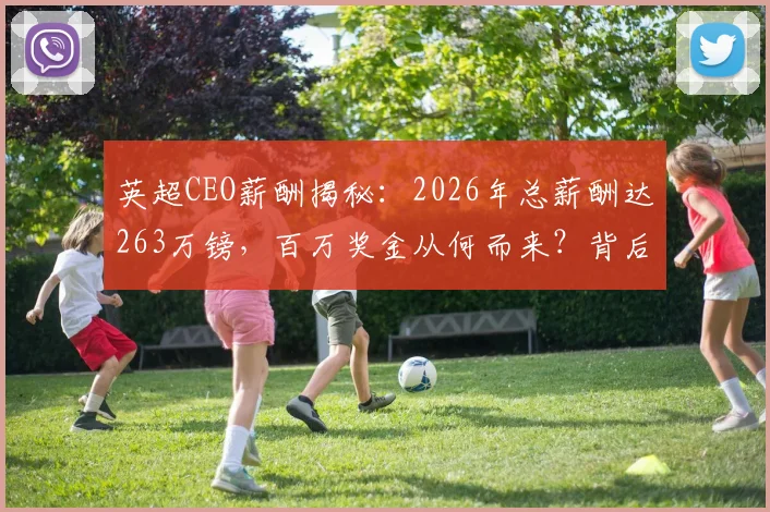 英超CEO薪酬揭秘:2026年总薪酬达263万镑,百万奖金从何而来?背后机制引关注