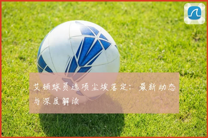 艾顿球员选项尘埃落定：最新动态与深度解读