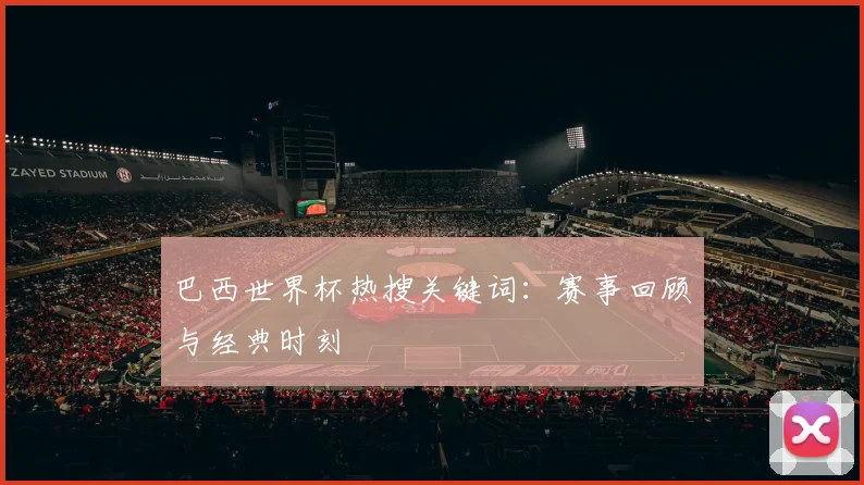 巴西世界杯热搜关键词：赛事回顾与经典时刻