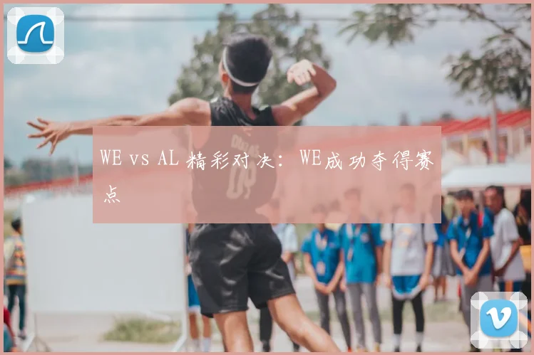 WE vs AL 精彩对决：WE成功夺得赛点