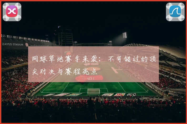 网球草地赛季来袭:不可错过的顶尖对决与赛程亮点