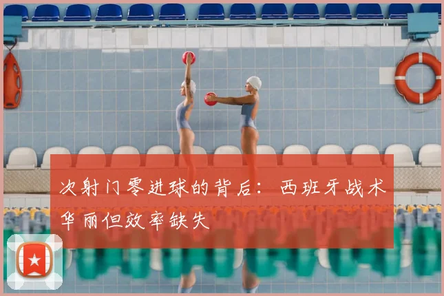 次射门零进球的背后：西班牙战术华丽但效率缺失
