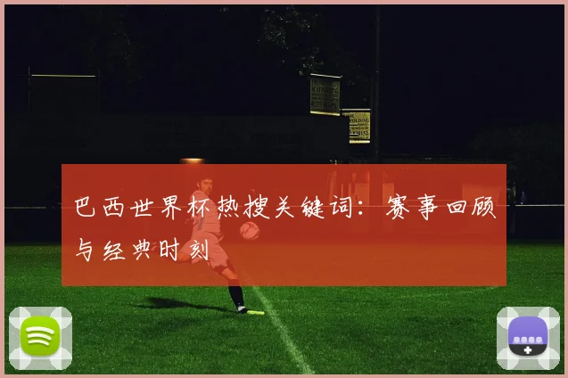 巴西世界杯热搜关键词:赛事回顾与经典时刻