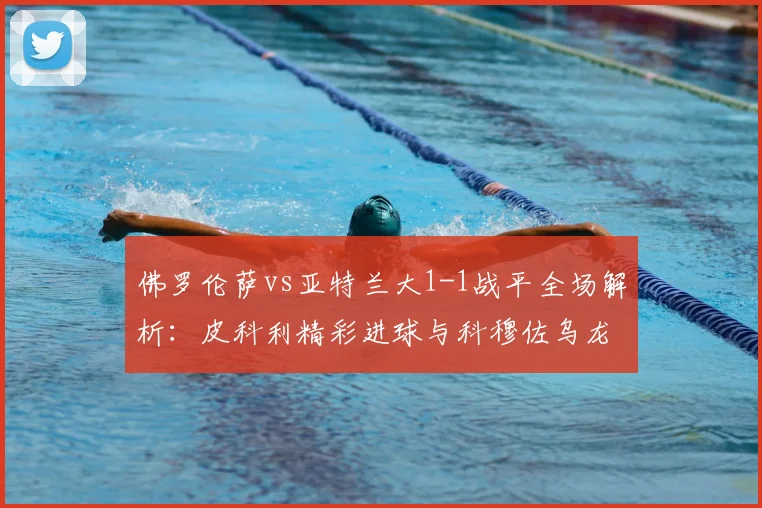 佛罗伦萨vs亚特兰大1-1战平全场解析:皮科利精彩进球与科穆佐乌龙瞬间回放